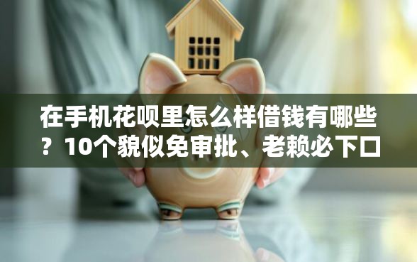 在手机花呗里怎么样借钱有哪些？10个貌似免审批、老赖必下口子合集