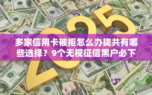 多家信用卡被拒怎么办拢共有哪些选择？9个无视征信黑户必下的贷款口子详解