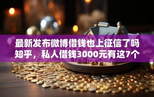 最新发布微博借钱也上征信了吗知乎，私人借钱3000元有这7个渠道