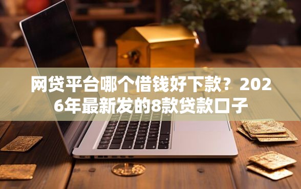 网贷平台哪个借钱好下款？2026年最新发的8款贷款口子