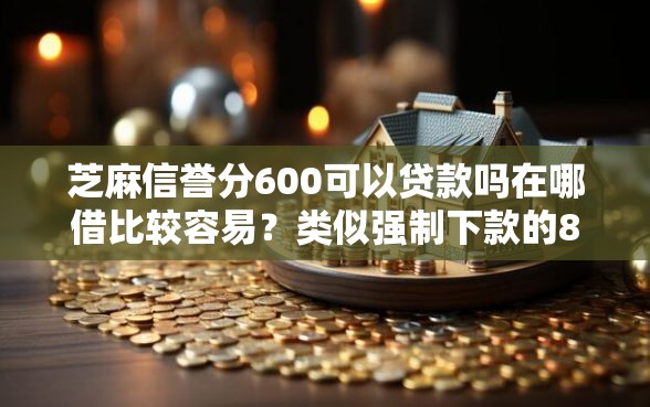芝麻信誉分600可以贷款吗在哪借比较容易？类似强制下款的8个口子参考
