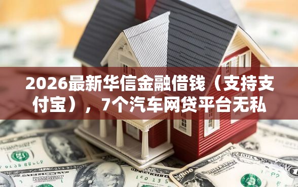 2026最新华信金融借钱（支持支付宝），7个汽车网贷平台无私分享