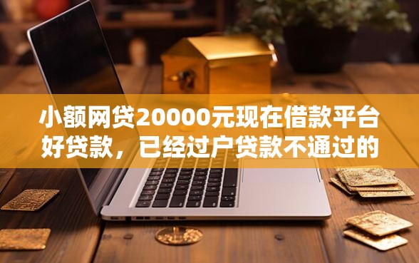 小额网贷20000元现在借款平台好贷款，已经过户贷款不通过的6个平台介绍