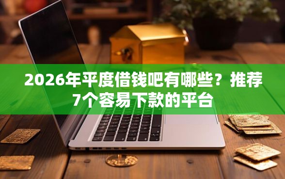 2026年平度借钱吧有哪些？推荐7个容易下款的平台