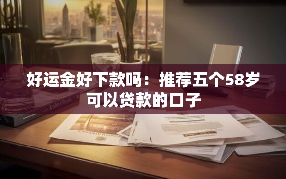 好运金好下款吗：推荐五个58岁可以贷款的口子