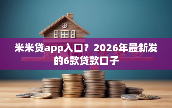 米米贷app入口？2026年最新发的6款贷款口子
