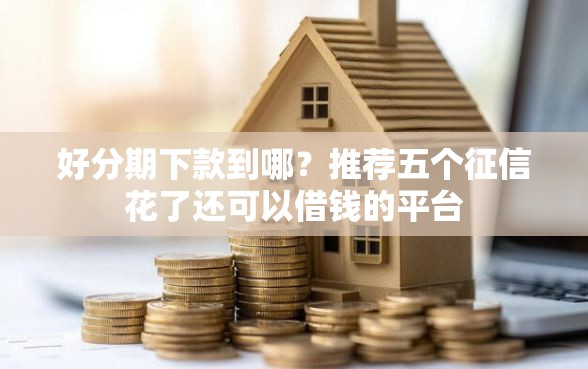 好分期下款到哪？推荐五个征信花了还可以借钱的平台