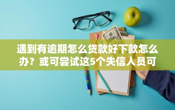 遇到有逾期怎么贷款好下款怎么办？或可尝试这5个失信人员可以借钱的网贷平台