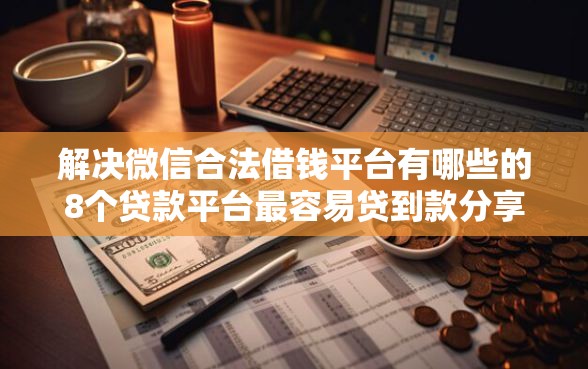 解决微信合法借钱平台有哪些的8个贷款平台最容易贷到款分享