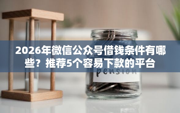 2026年微信公众号借钱条件有哪些？推荐5个容易下款的平台
