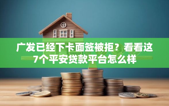 广发已经下卡面签被拒？看看这7个平安贷款平台怎么样