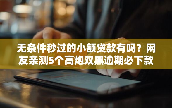 无条件秒过的小额贷款有吗？网友亲测5个高炮双黑逾期必下款口子盘点