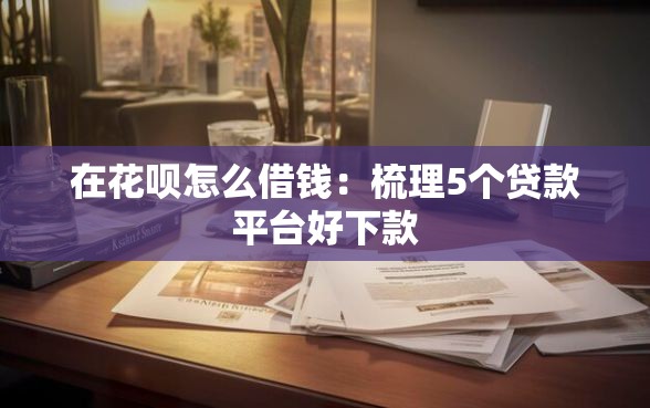 在花呗怎么借钱：梳理5个贷款平台好下款