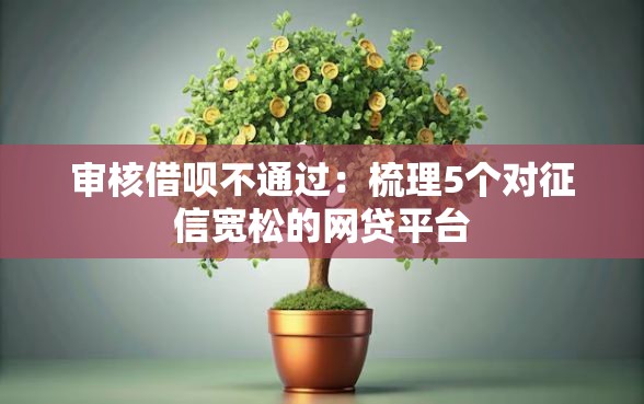 审核借呗不通过：梳理5个对征信宽松的网贷平台