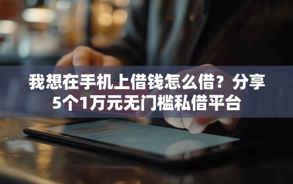 我想在手机上借钱怎么借？分享5个1万元无门槛私借平台