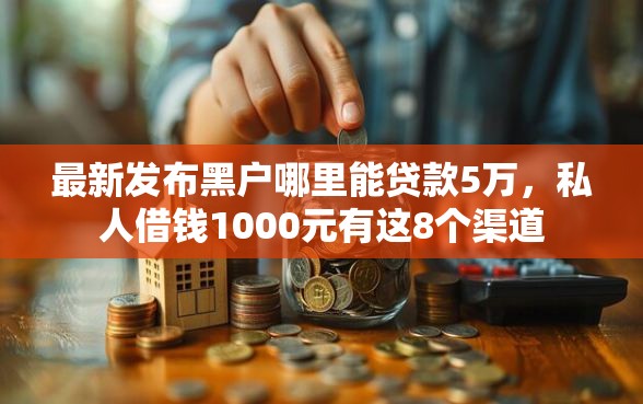 最新发布黑户哪里能贷款5万，私人借钱1000元有这8个渠道