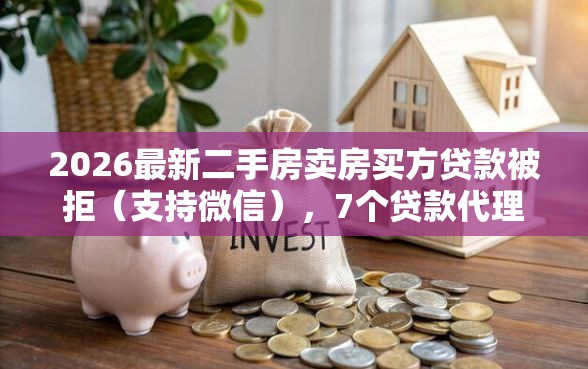 2026最新二手房卖房买方贷款被拒（支持微信），7个贷款代理平台无私分享