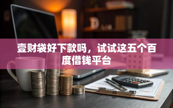 壹财袋好下款吗，试试这五个百度借钱平台