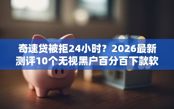 奇速贷被拒24小时？2026最新测评10个无视黑户百分百下款软件