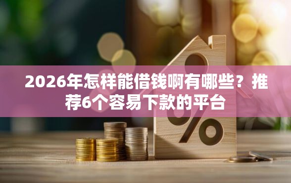 2026年怎样能借钱啊有哪些？推荐6个容易下款的平台