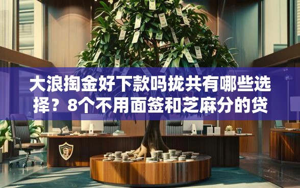 大浪掏金好下款吗拢共有哪些选择？8个不用面签和芝麻分的贷款口子详解