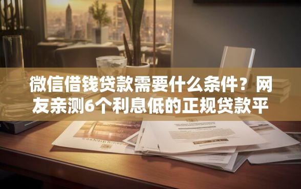 微信借钱贷款需要什么条件？网友亲测6个利息低的正规贷款平台盘点