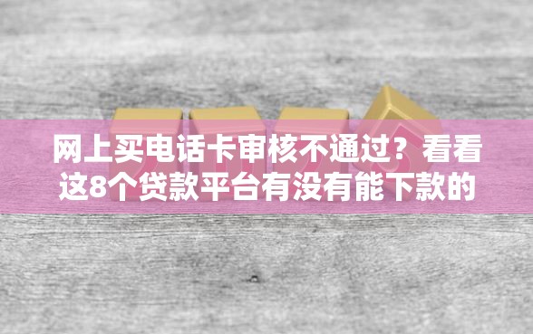 网上买电话卡审核不通过？看看这8个贷款平台有没有能下款的
