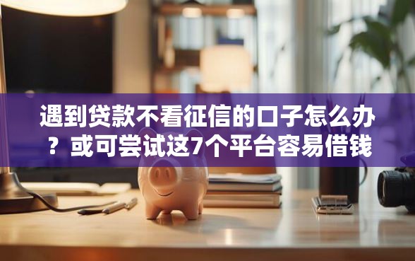 遇到贷款不看征信的口子怎么办？或可尝试这7个平台容易借钱