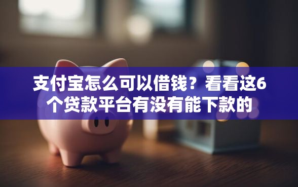 支付宝怎么可以借钱？看看这6个贷款平台有没有能下款的