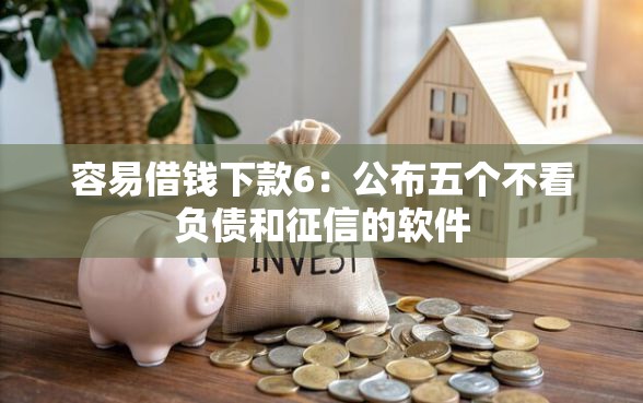 容易借钱下款6：公布五个不看负债和征信的软件