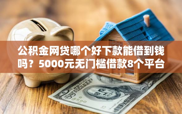 公积金网贷哪个好下款能借到钱吗？5000元无门槛借款8个平台推荐