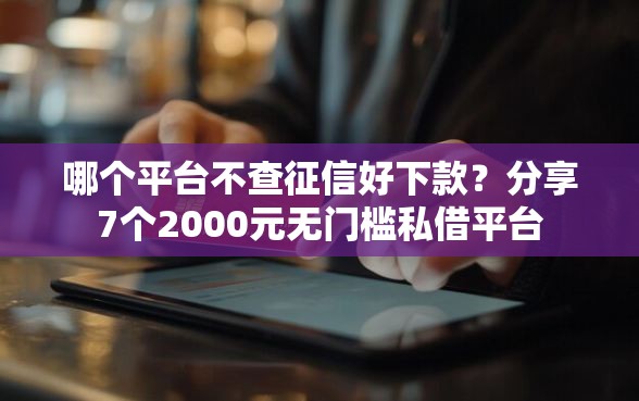 哪个平台不查征信好下款？分享7个2000元无门槛私借平台