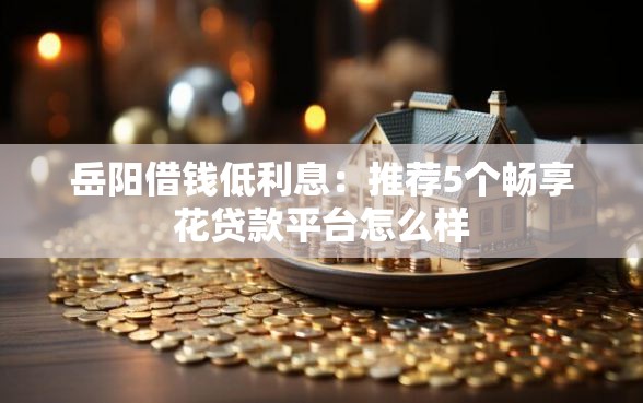 岳阳借钱低利息：推荐5个畅享花贷款平台怎么样