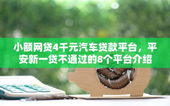 小额网贷4千元汽车贷款平台，平安新一贷不通过的8个平台介绍