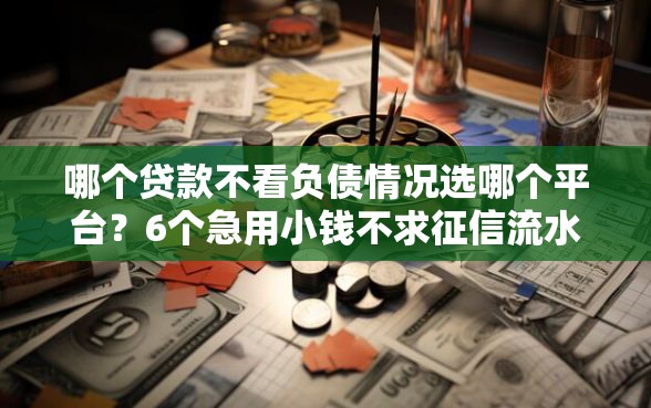 哪个贷款不看负债情况选哪个平台？6个急用小钱不求征信流水轻松贷的口子推荐