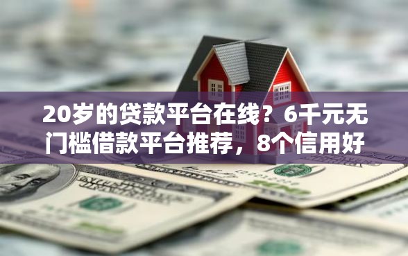 20岁的贷款平台在线？6千元无门槛借款平台推荐，8个信用好的贷款平台盘点