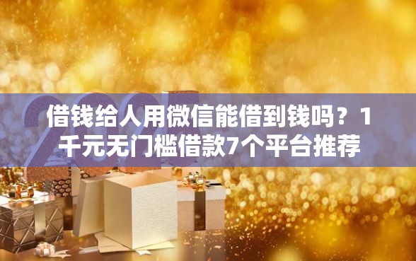 借钱给人用微信能借到钱吗？1千元无门槛借款7个平台推荐