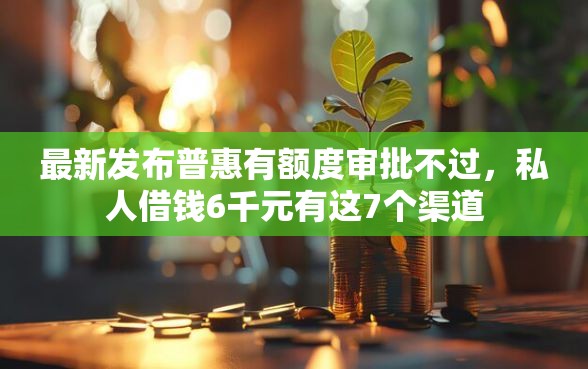 最新发布普惠有额度审批不过，私人借钱6千元有这7个渠道
