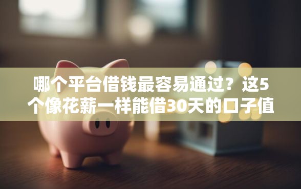 哪个平台借钱最容易通过？这5个像花薪一样能借30天的口子值得一试