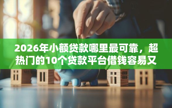 2026年小额贷款哪里最可靠，超热门的10个贷款平台借钱容易又正规推荐