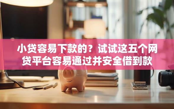 小贷容易下款的？试试这五个网贷平台容易通过并安全借到款