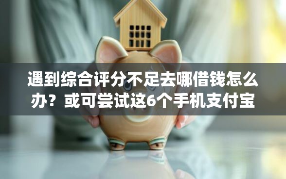 遇到综合评分不足去哪借钱怎么办?或可尝试这6个手机支付宝小额贷款的app 遇到综合评分不足去哪借钱怎么办?或可尝试这6个手机支付宝小额贷款的app