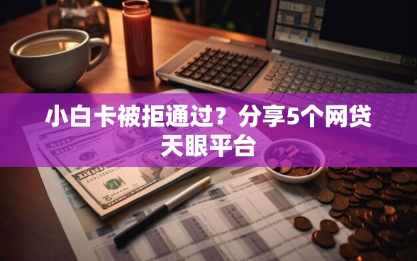 小白卡被拒通过？分享5个网贷天眼平台