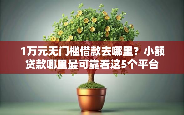 1万元无门槛借款去哪里？小额贷款哪里最可靠看这5个平台