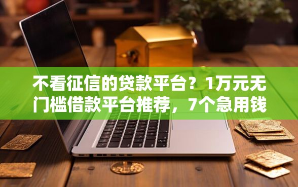 不看征信的贷款平台？1万元无门槛借款平台推荐，7个急用钱5000快审快贷无需征信口子盘点