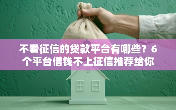 不看征信的贷款平台有哪些？6个平台借钱不上征信推荐给你