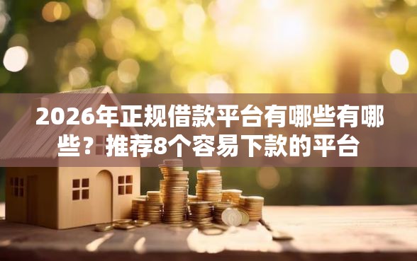 2026年正规借款平台有哪些有哪些？推荐8个容易下款的平台