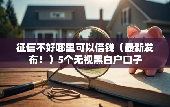 征信不好哪里可以借钱（最新发布！）5个无视黑白户口子