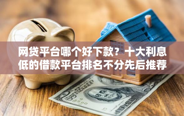 网贷平台哪个好下款？十大利息低的借款平台排名不分先后推荐