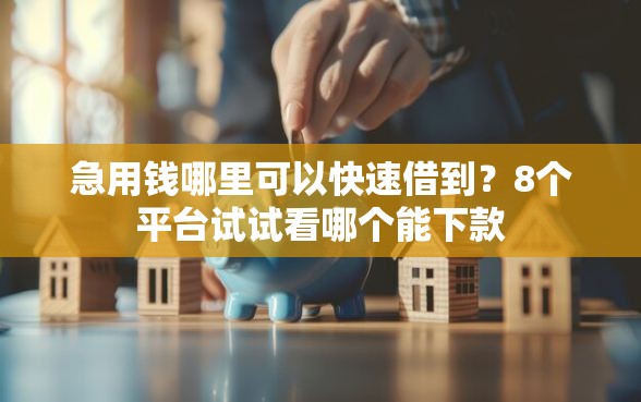急用钱哪里可以快速借到？8个平台试试看哪个能下款